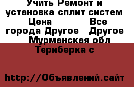  Учить Ремонт и установка сплит систем › Цена ­ 1 000 - Все города Другое » Другое   . Мурманская обл.,Териберка с.